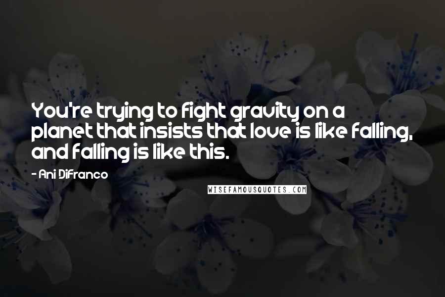 Ani DiFranco Quotes: You're trying to fight gravity on a planet that insists that love is like falling, and falling is like this.