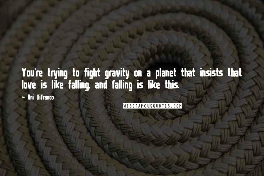 Ani DiFranco Quotes: You're trying to fight gravity on a planet that insists that love is like falling, and falling is like this.