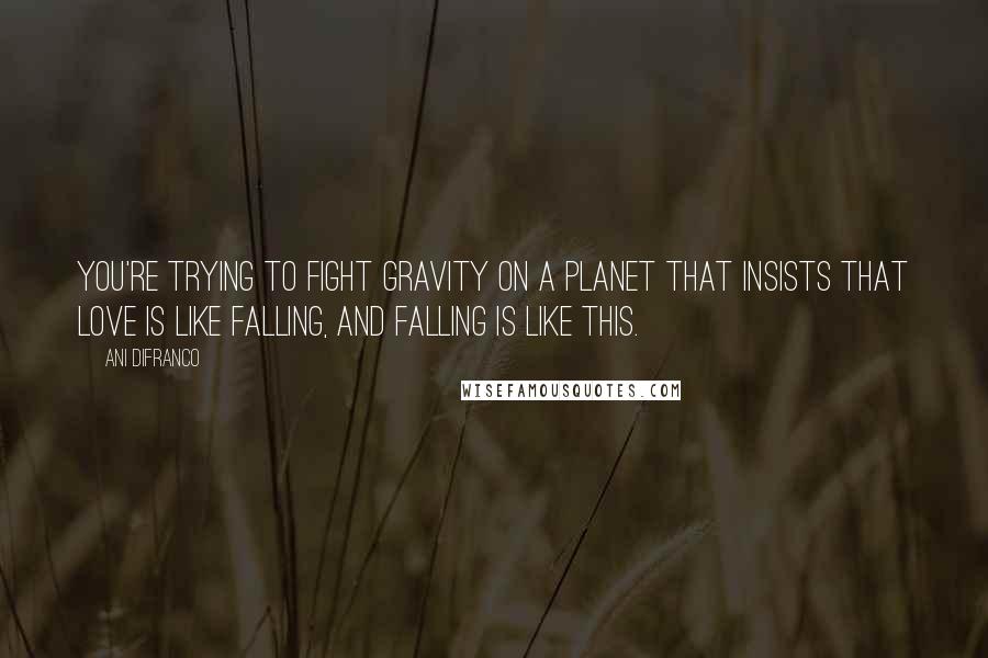 Ani DiFranco Quotes: You're trying to fight gravity on a planet that insists that love is like falling, and falling is like this.