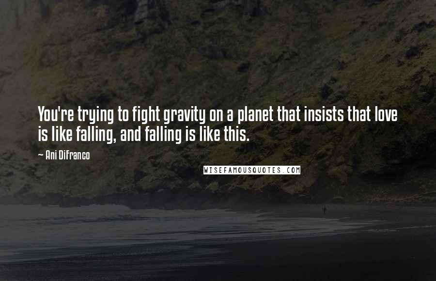 Ani DiFranco Quotes: You're trying to fight gravity on a planet that insists that love is like falling, and falling is like this.