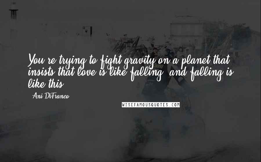 Ani DiFranco Quotes: You're trying to fight gravity on a planet that insists that love is like falling, and falling is like this.