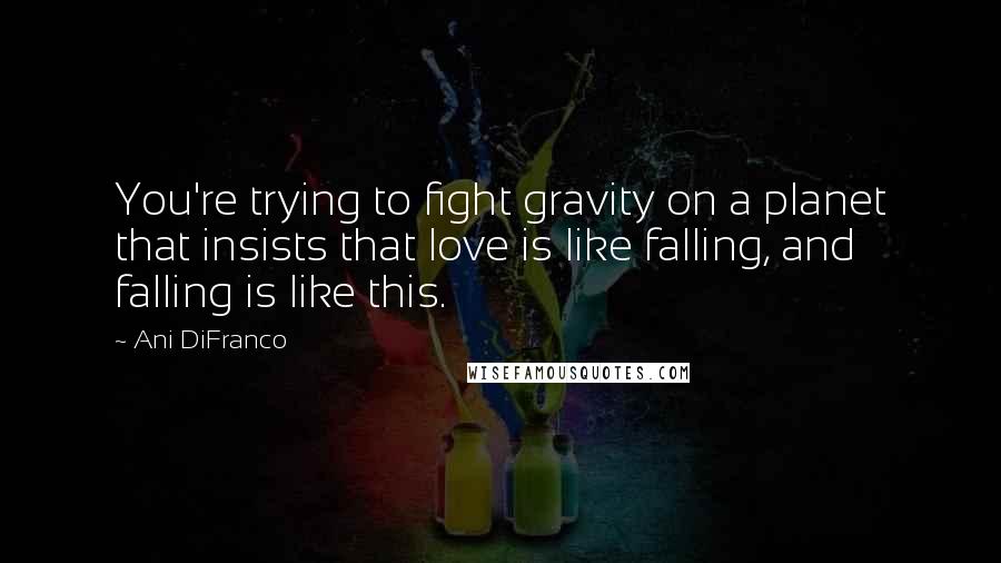 Ani DiFranco Quotes: You're trying to fight gravity on a planet that insists that love is like falling, and falling is like this.