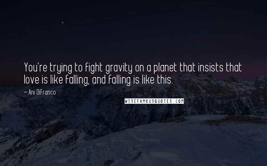 Ani DiFranco Quotes: You're trying to fight gravity on a planet that insists that love is like falling, and falling is like this.