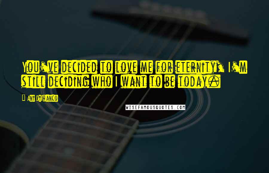 Ani DiFranco Quotes: You've decided to love me for eternity, I'm still deciding who I want to be today.