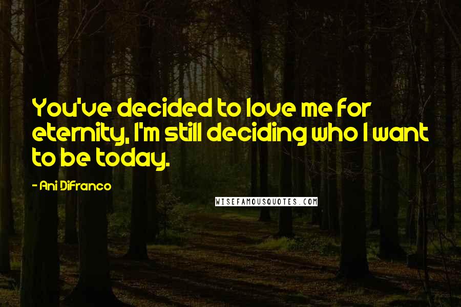 Ani DiFranco Quotes: You've decided to love me for eternity, I'm still deciding who I want to be today.