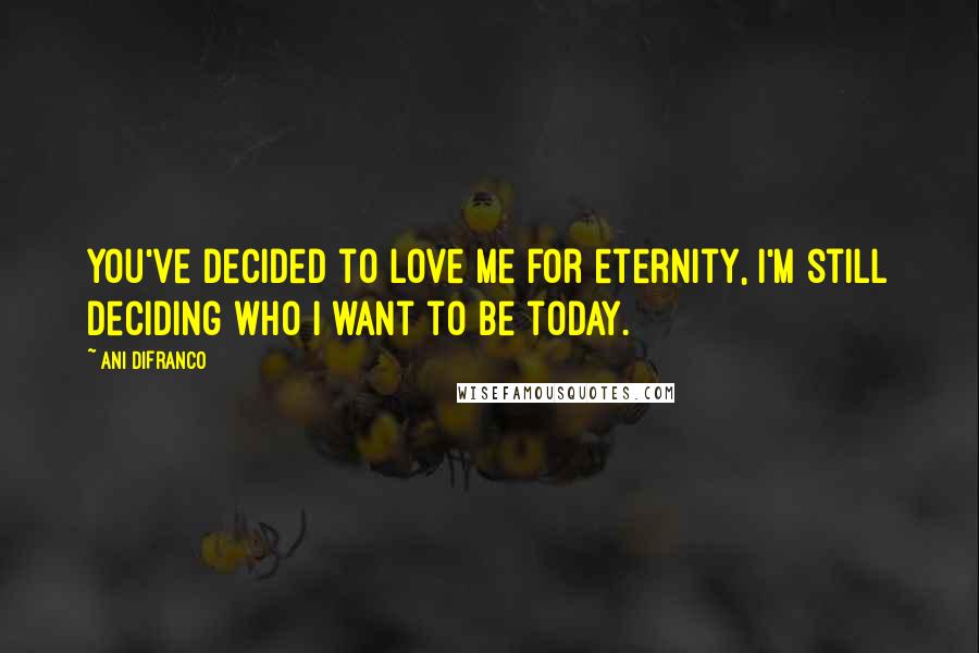 Ani DiFranco Quotes: You've decided to love me for eternity, I'm still deciding who I want to be today.
