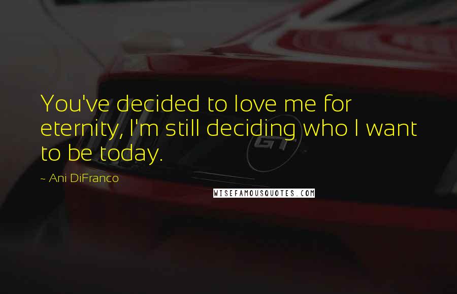 Ani DiFranco Quotes: You've decided to love me for eternity, I'm still deciding who I want to be today.