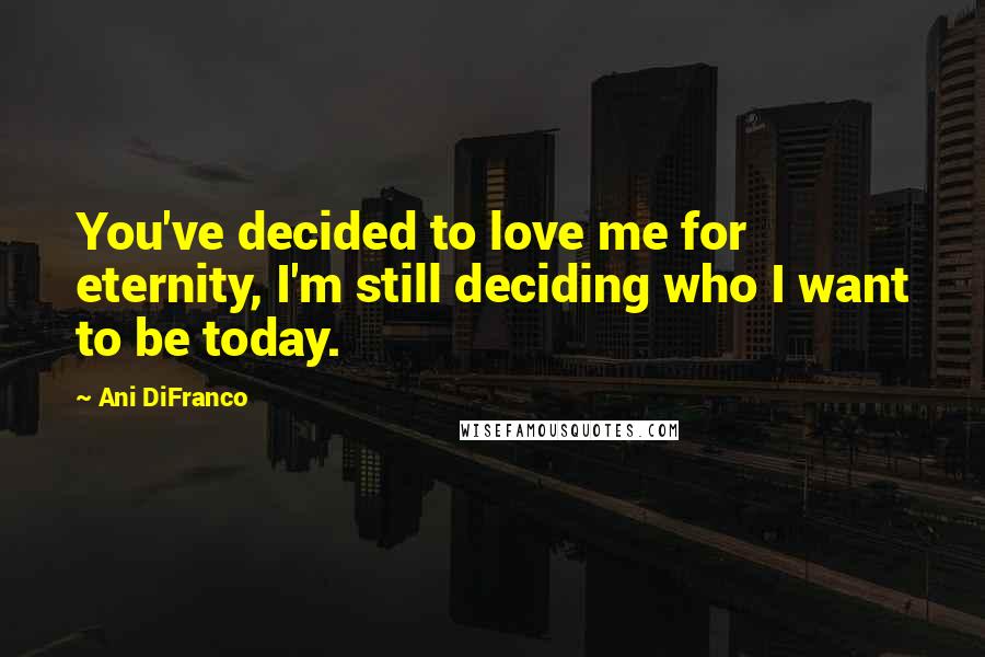 Ani DiFranco Quotes: You've decided to love me for eternity, I'm still deciding who I want to be today.