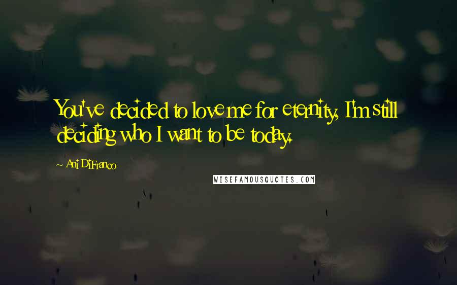 Ani DiFranco Quotes: You've decided to love me for eternity, I'm still deciding who I want to be today.