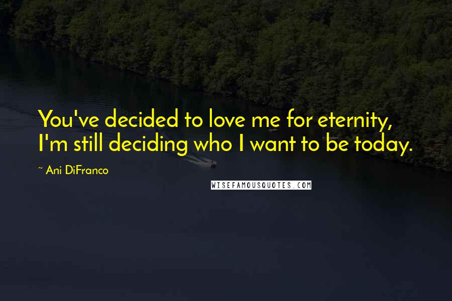 Ani DiFranco Quotes: You've decided to love me for eternity, I'm still deciding who I want to be today.