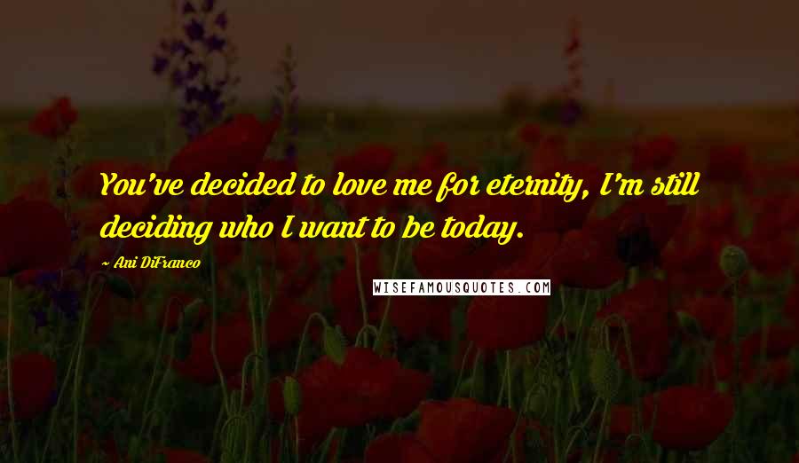 Ani DiFranco Quotes: You've decided to love me for eternity, I'm still deciding who I want to be today.