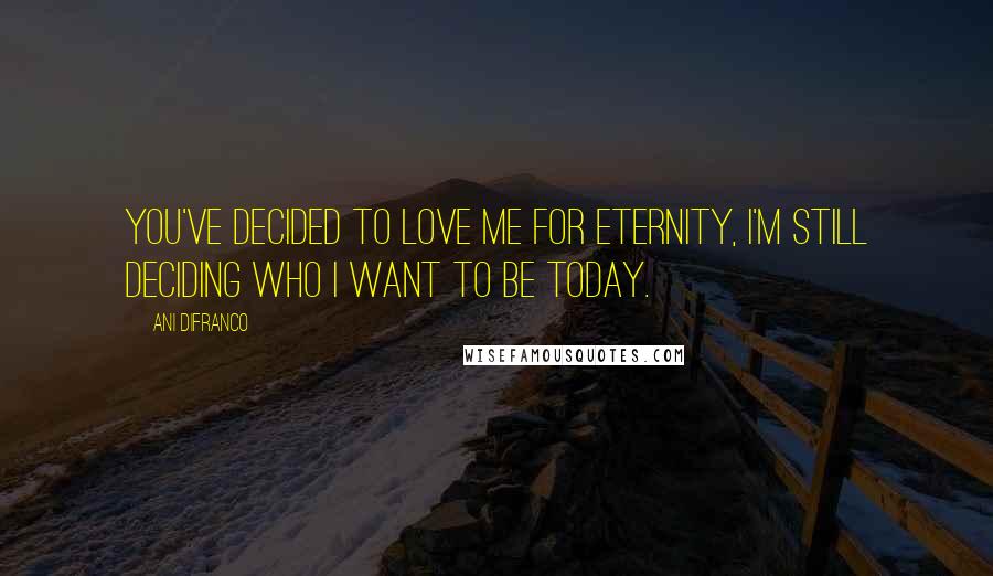Ani DiFranco Quotes: You've decided to love me for eternity, I'm still deciding who I want to be today.