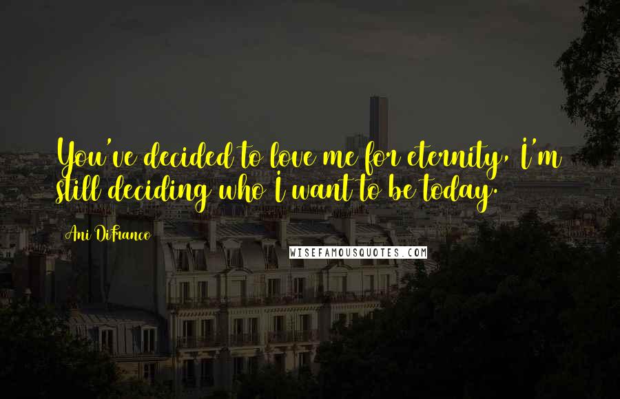 Ani DiFranco Quotes: You've decided to love me for eternity, I'm still deciding who I want to be today.