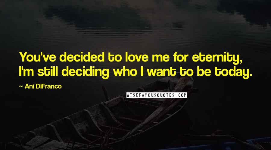 Ani DiFranco Quotes: You've decided to love me for eternity, I'm still deciding who I want to be today.