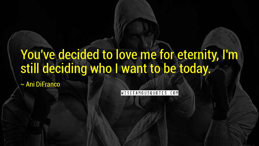 Ani DiFranco Quotes: You've decided to love me for eternity, I'm still deciding who I want to be today.
