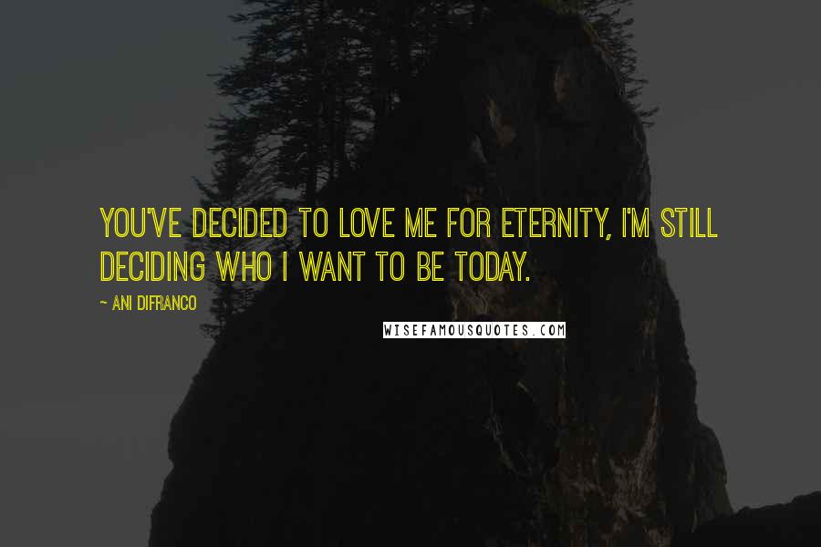 Ani DiFranco Quotes: You've decided to love me for eternity, I'm still deciding who I want to be today.