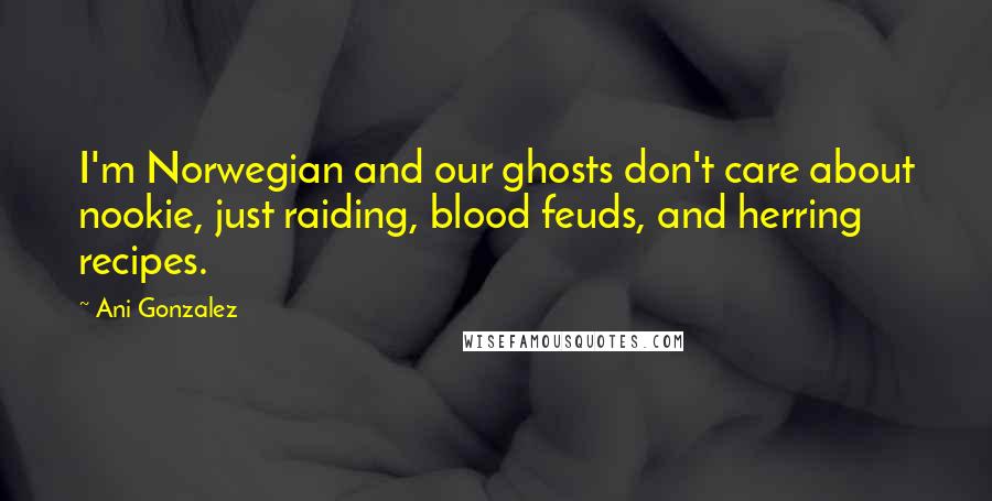 Ani Gonzalez Quotes: I'm Norwegian and our ghosts don't care about nookie, just raiding, blood feuds, and herring recipes.