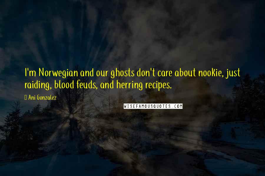 Ani Gonzalez Quotes: I'm Norwegian and our ghosts don't care about nookie, just raiding, blood feuds, and herring recipes.