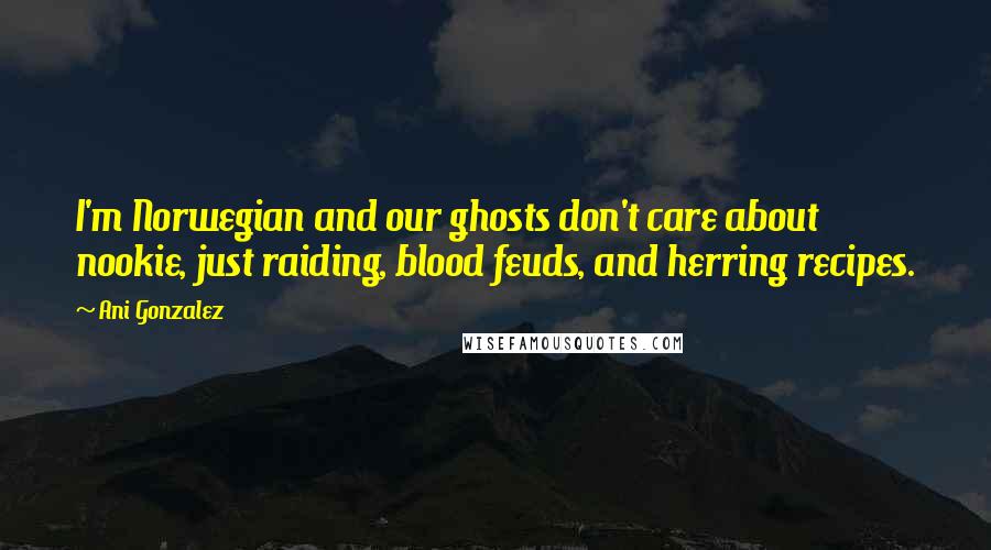 Ani Gonzalez Quotes: I'm Norwegian and our ghosts don't care about nookie, just raiding, blood feuds, and herring recipes.