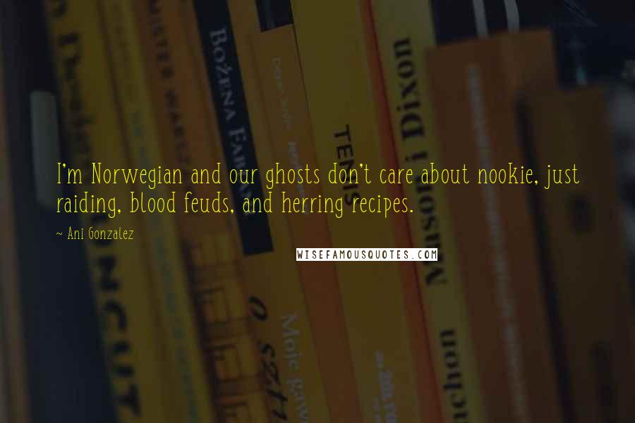 Ani Gonzalez Quotes: I'm Norwegian and our ghosts don't care about nookie, just raiding, blood feuds, and herring recipes.