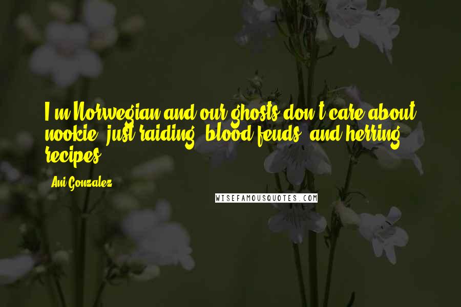 Ani Gonzalez Quotes: I'm Norwegian and our ghosts don't care about nookie, just raiding, blood feuds, and herring recipes.