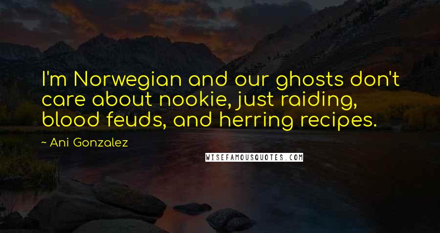 Ani Gonzalez Quotes: I'm Norwegian and our ghosts don't care about nookie, just raiding, blood feuds, and herring recipes.