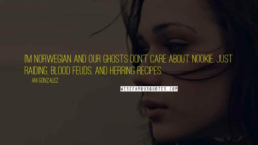 Ani Gonzalez Quotes: I'm Norwegian and our ghosts don't care about nookie, just raiding, blood feuds, and herring recipes.