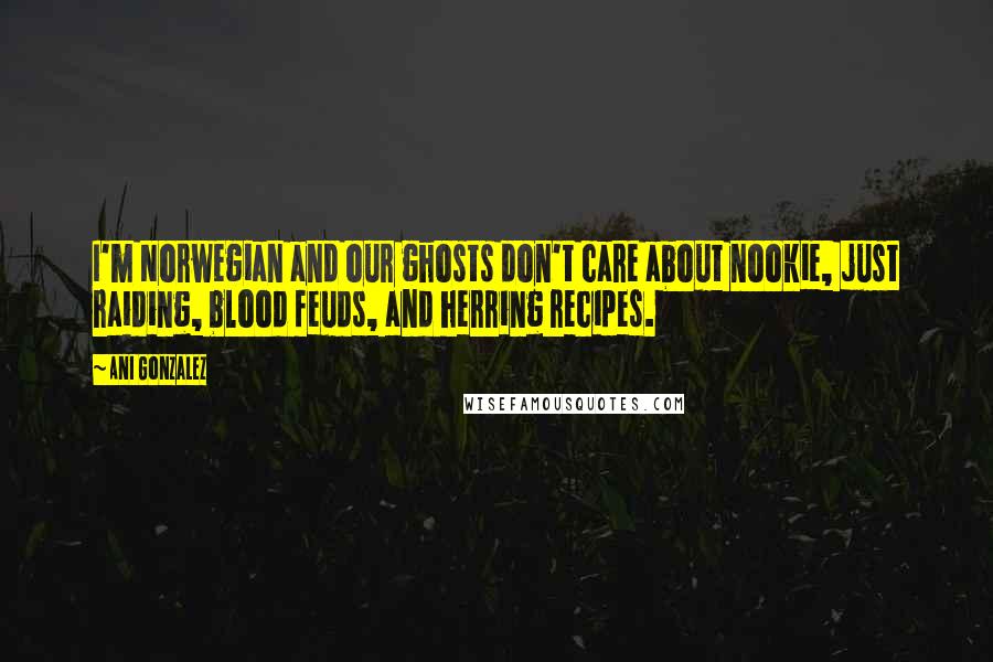 Ani Gonzalez Quotes: I'm Norwegian and our ghosts don't care about nookie, just raiding, blood feuds, and herring recipes.