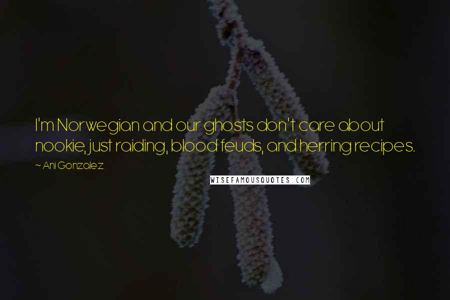 Ani Gonzalez Quotes: I'm Norwegian and our ghosts don't care about nookie, just raiding, blood feuds, and herring recipes.