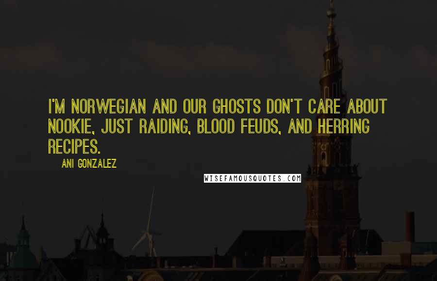 Ani Gonzalez Quotes: I'm Norwegian and our ghosts don't care about nookie, just raiding, blood feuds, and herring recipes.