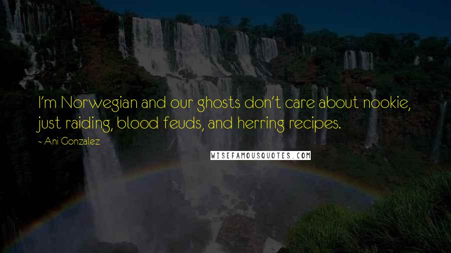 Ani Gonzalez Quotes: I'm Norwegian and our ghosts don't care about nookie, just raiding, blood feuds, and herring recipes.