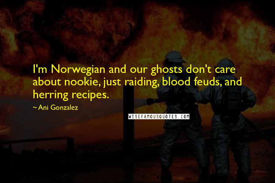 Ani Gonzalez Quotes: I'm Norwegian and our ghosts don't care about nookie, just raiding, blood feuds, and herring recipes.