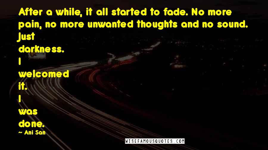 Ani San Quotes: After a while, it all started to fade. No more pain, no more unwanted thoughts and no sound. Just darkness. I welcomed it. I was done.