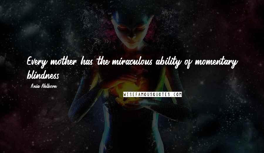 Ania Ahlborn Quotes: Every mother has the miraculous ability of momentary blindness.