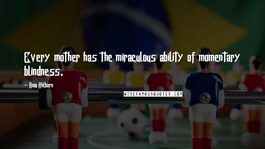 Ania Ahlborn Quotes: Every mother has the miraculous ability of momentary blindness.