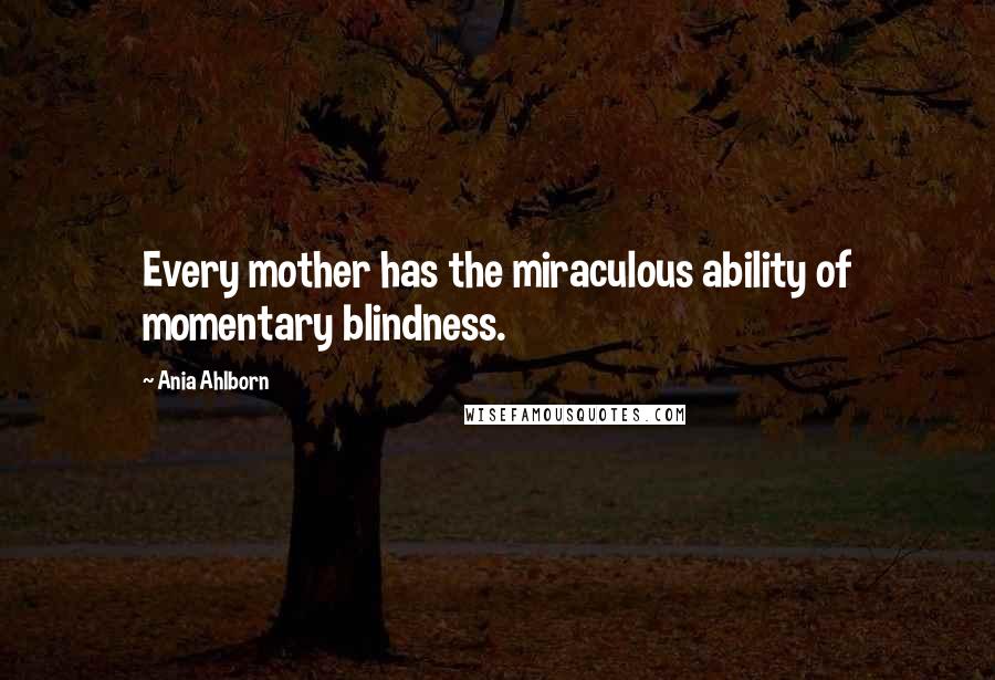 Ania Ahlborn Quotes: Every mother has the miraculous ability of momentary blindness.
