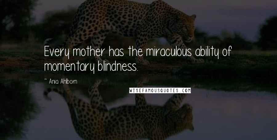 Ania Ahlborn Quotes: Every mother has the miraculous ability of momentary blindness.