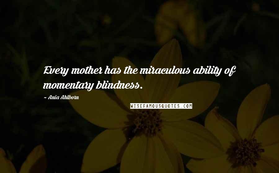 Ania Ahlborn Quotes: Every mother has the miraculous ability of momentary blindness.