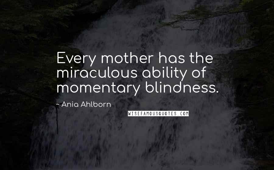 Ania Ahlborn Quotes: Every mother has the miraculous ability of momentary blindness.