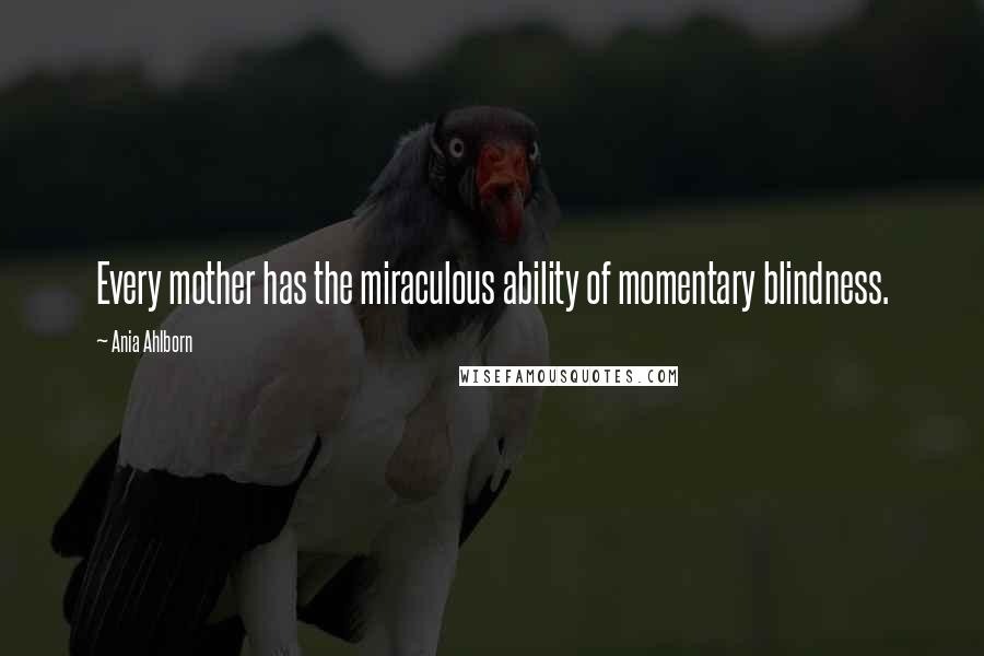 Ania Ahlborn Quotes: Every mother has the miraculous ability of momentary blindness.