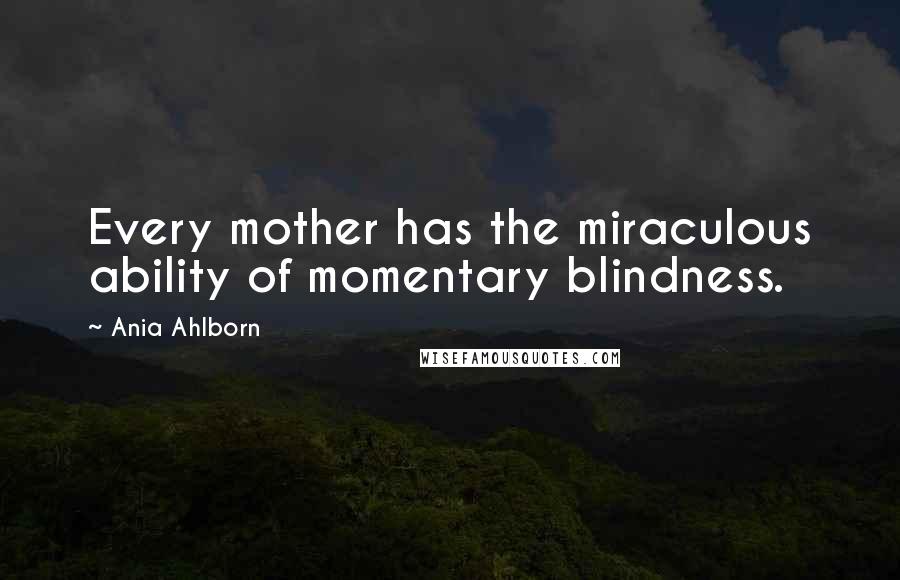 Ania Ahlborn Quotes: Every mother has the miraculous ability of momentary blindness.
