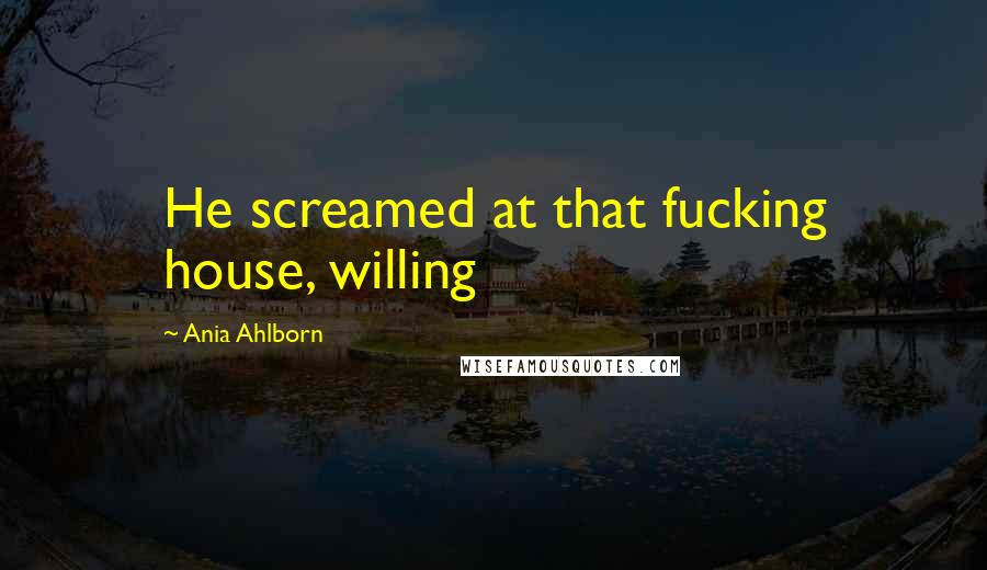 Ania Ahlborn Quotes: He screamed at that fucking house, willing