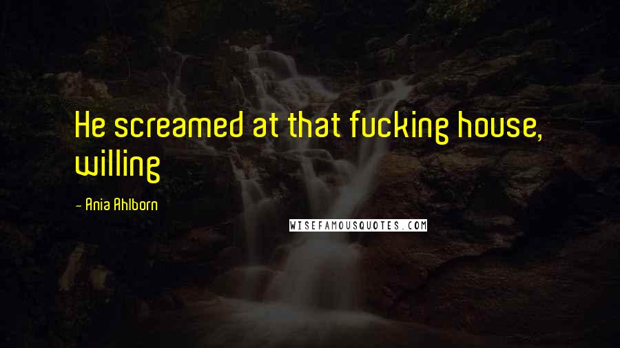 Ania Ahlborn Quotes: He screamed at that fucking house, willing