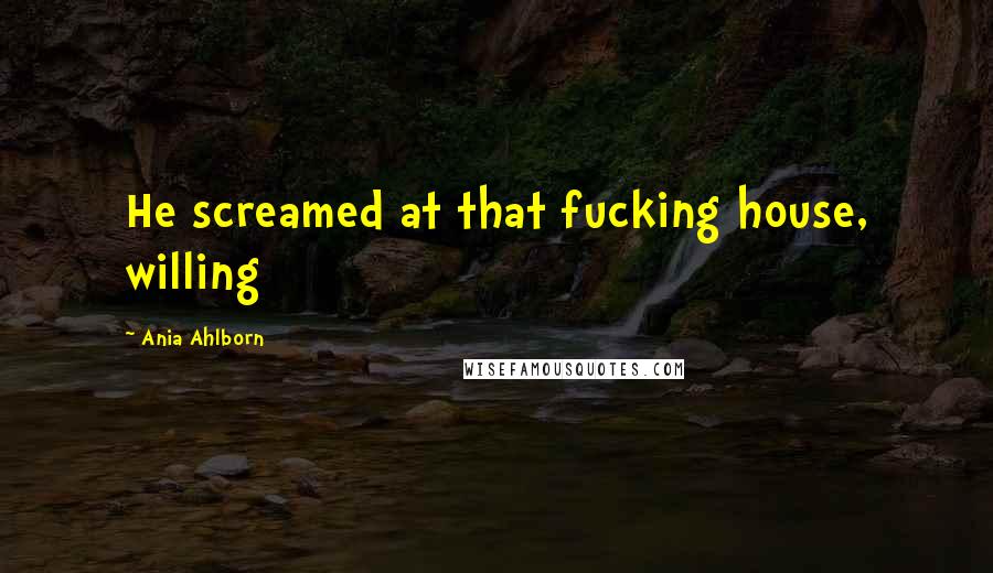 Ania Ahlborn Quotes: He screamed at that fucking house, willing