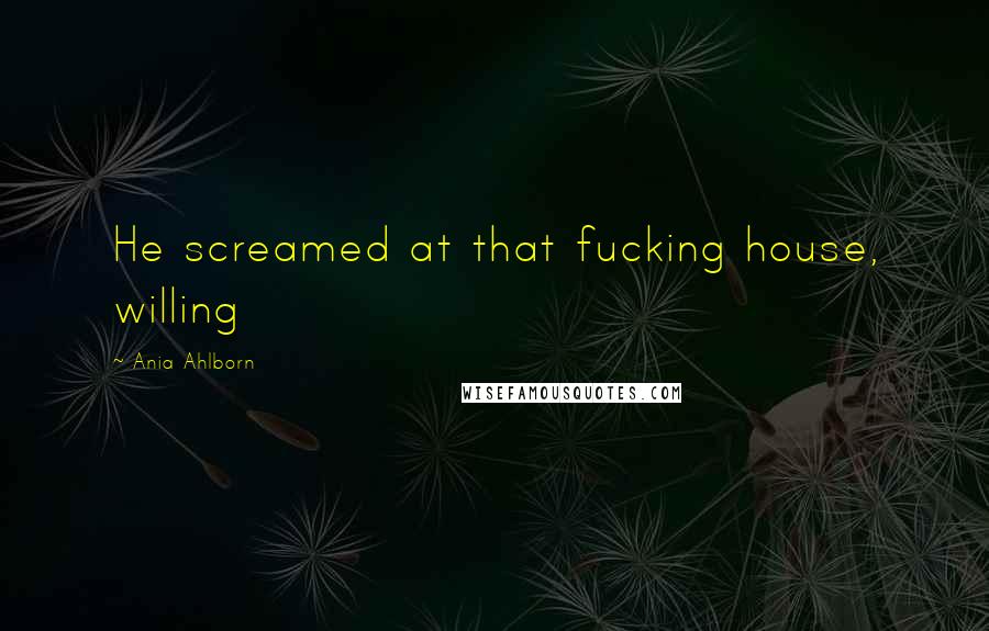 Ania Ahlborn Quotes: He screamed at that fucking house, willing