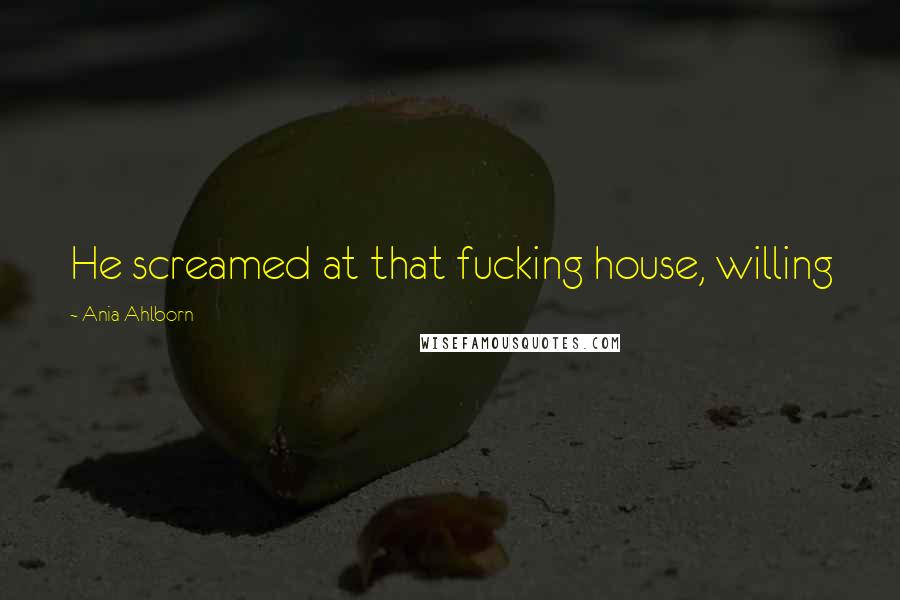 Ania Ahlborn Quotes: He screamed at that fucking house, willing