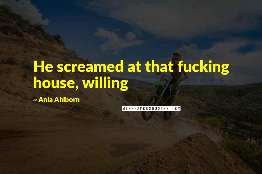 Ania Ahlborn Quotes: He screamed at that fucking house, willing