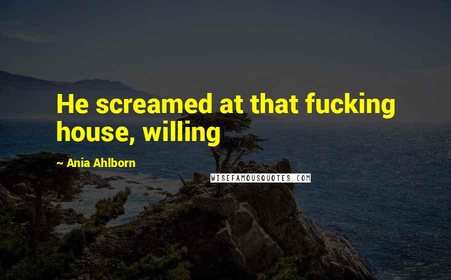 Ania Ahlborn Quotes: He screamed at that fucking house, willing
