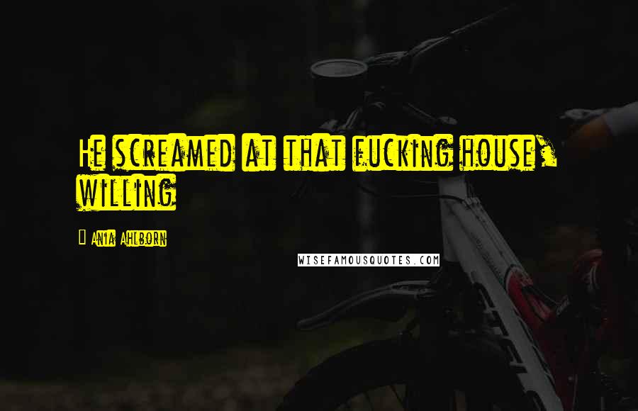 Ania Ahlborn Quotes: He screamed at that fucking house, willing