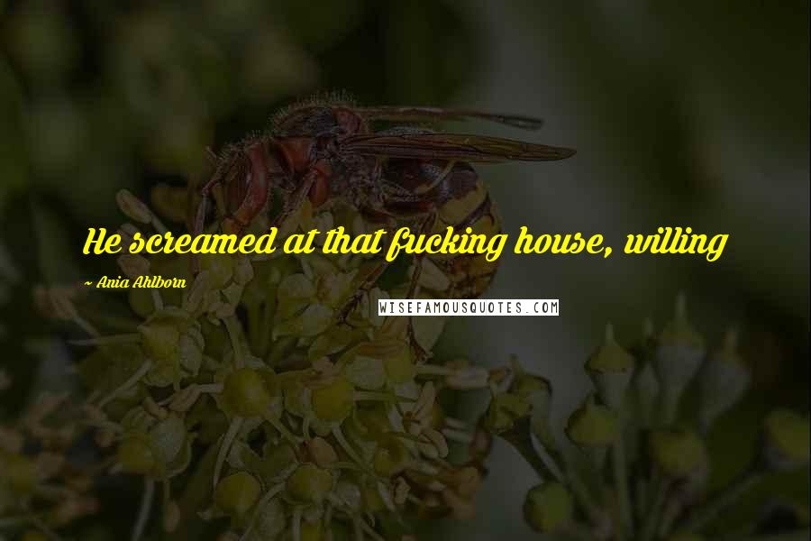 Ania Ahlborn Quotes: He screamed at that fucking house, willing